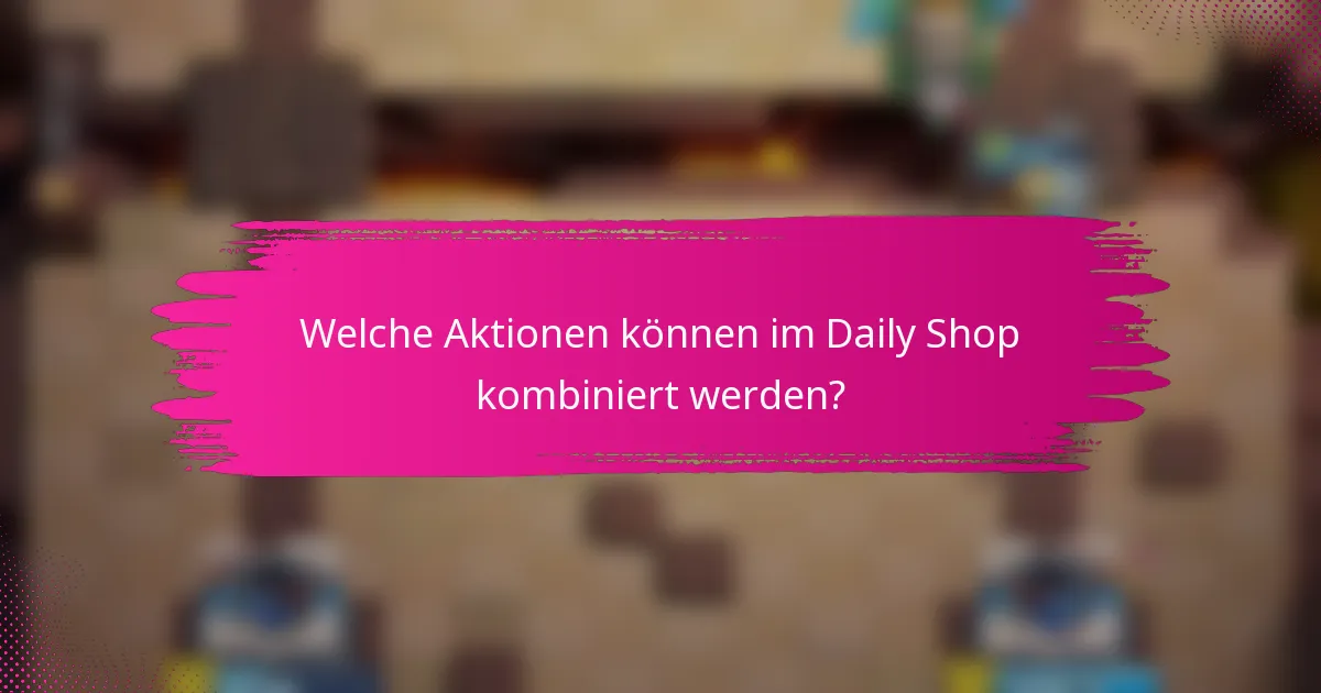 Welche Aktionen können im Daily Shop kombiniert werden?